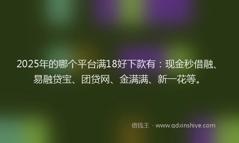 2025年的哪个平台满18好下款有：现金秒借融、易融贷宝、团贷网、金满满、新一花等。