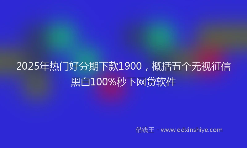 2025年热门好分期下款1900，概括五个无视征信黑白100%秒下网贷软件