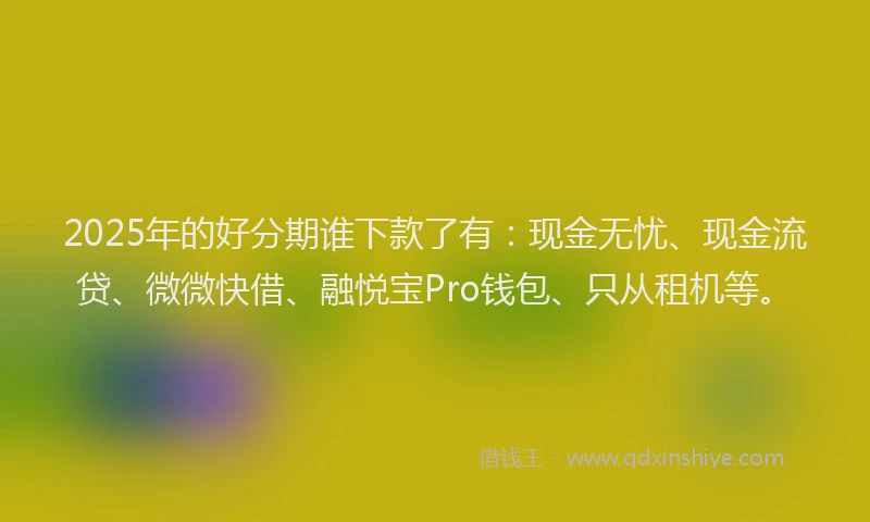2025年的好分期谁下款了有：现金无忧、现金流贷、微微快借、融悦宝Pro钱包、只从租机等。