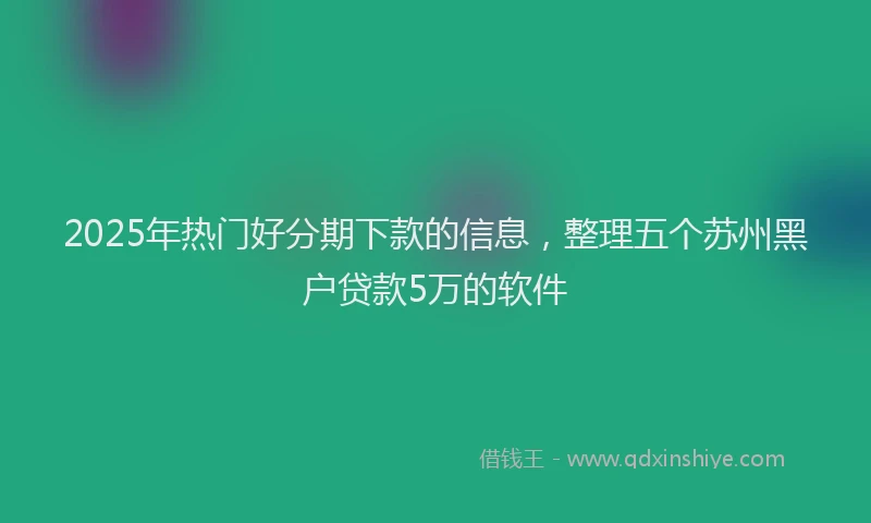 2025年热门好分期下款的信息,整理五个苏州黑户贷款5万的软件