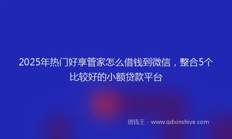 2025年热门好享管家怎么借钱到微信，整合5个比较好的小额贷款平台