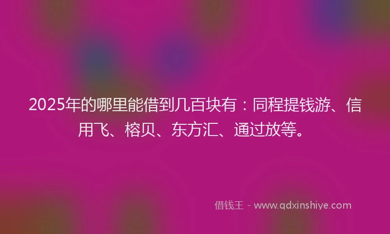 2025年的哪里能借到几百块有：同程提钱游、信用飞、榕贝、东方汇、通过放等。