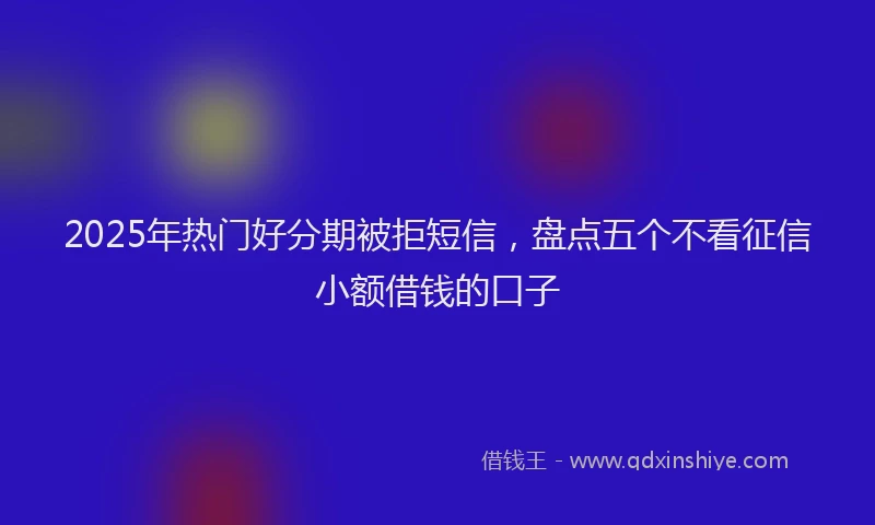 2025年热门好分期被拒短信，盘点五个不看征信小额借钱的口子
