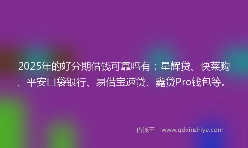 2025年的好分期借钱可靠吗有：星辉贷、快莱购、平安口袋银行、易借宝速贷、鑫贷Pro钱包等。