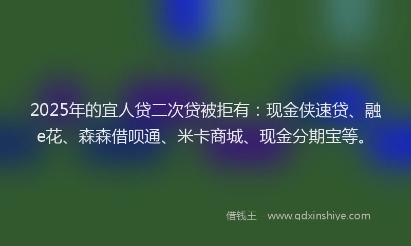 2025年的宜人贷二次贷被拒有：现金侠速贷、融e花、森森借呗通、米卡商城、现金分期宝等。