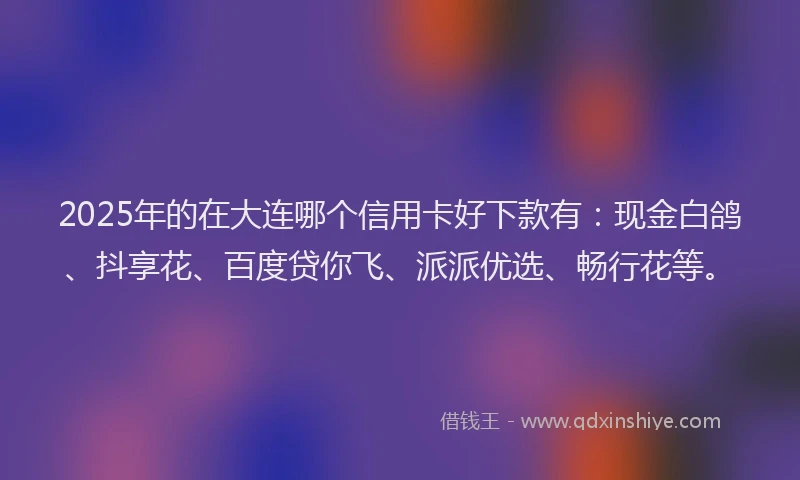 2025年的在大连哪个信用卡好下款有：现金白鸽、抖享花、百度贷你飞、派派优选、畅行花等。