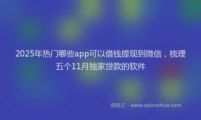 2025年热门哪些app可以借钱提现到微信，梳理五个11月独家贷款的软件