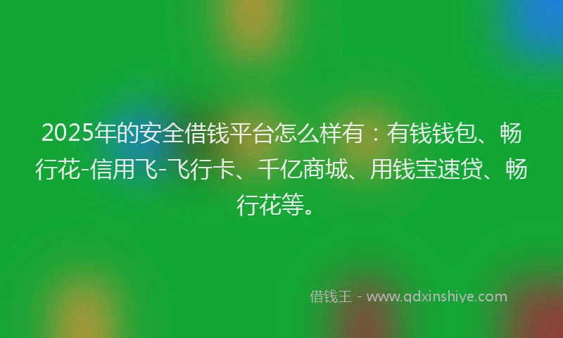 2025年的安全借钱平台怎么样有：有钱钱包、畅行花-信用飞-飞行卡、千亿商城、用钱宝速贷、畅行花等。