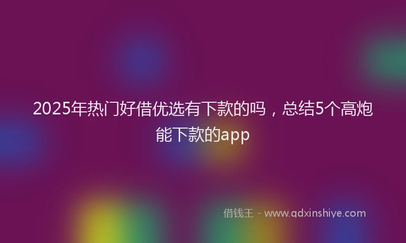 2025年热门好借优选有下款的吗，总结5个高炮能下款的app