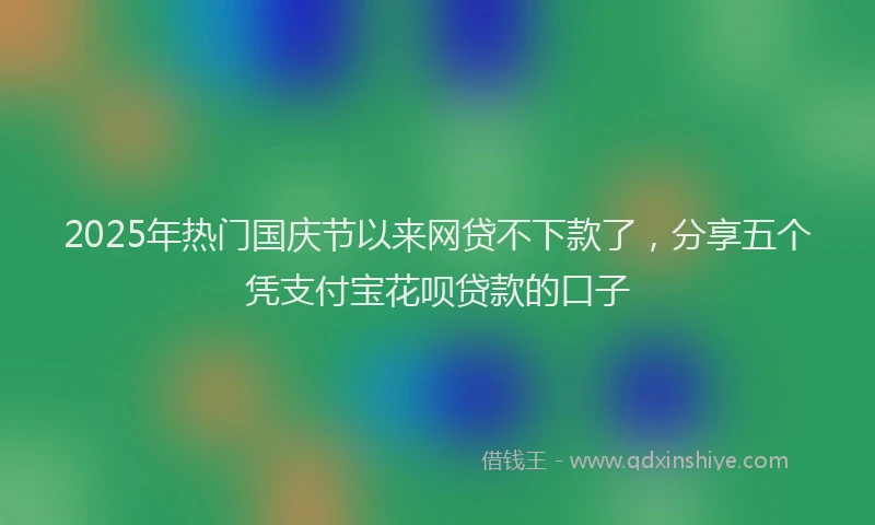 2025年热门国庆节以来网贷不下款了，分享五个凭支付宝花呗贷款的口子