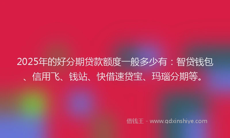 2025年的好分期贷款额度一般多少有：智贷钱包、信用飞、钱站、快借速贷宝、玛瑙分期等。