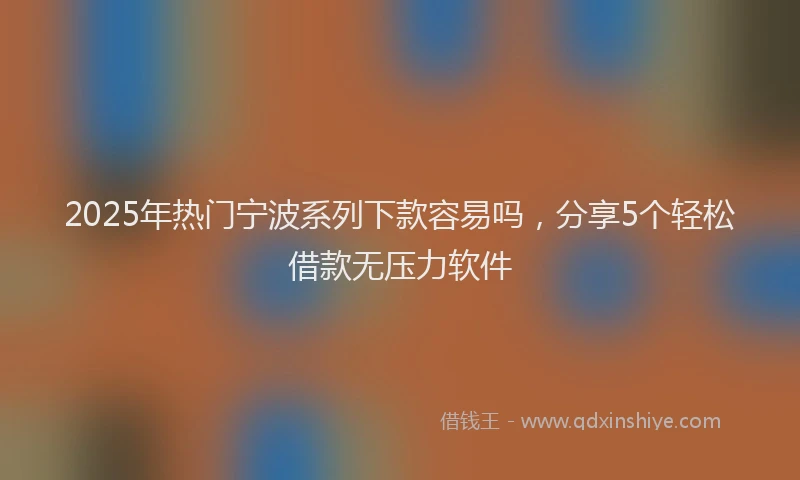 2025年热门宁波系列下款容易吗，分享5个轻松借款无压力软件