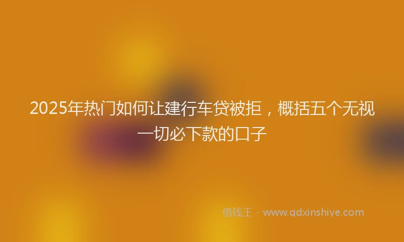 2025年热门如何让建行车贷被拒，概括五个无视一切必下款的口子