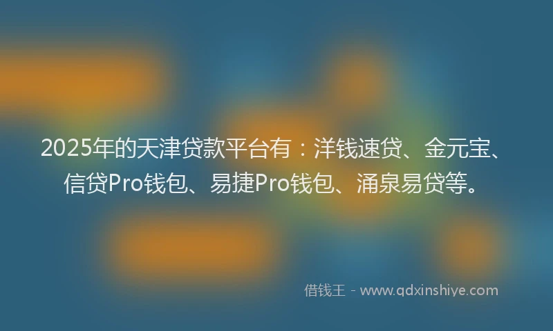 2025年的天津贷款平台有：洋钱速贷、金元宝、信贷Pro钱包、易捷Pro钱包、涌泉易贷等。