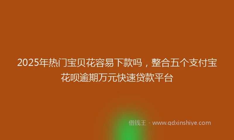 2025年热门宝贝花容易下款吗，整合五个支付宝花呗逾期万元快速贷款平台