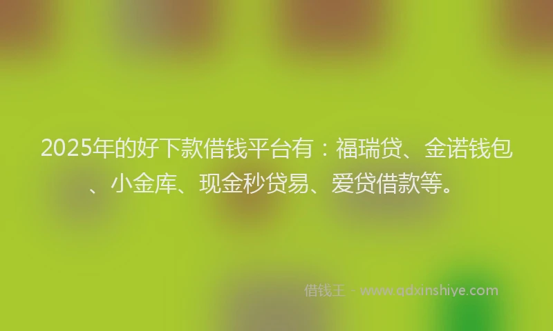 2025年的好下款借钱平台有：福瑞贷、金诺钱包、小金库、现金秒贷易、爱贷借款等。