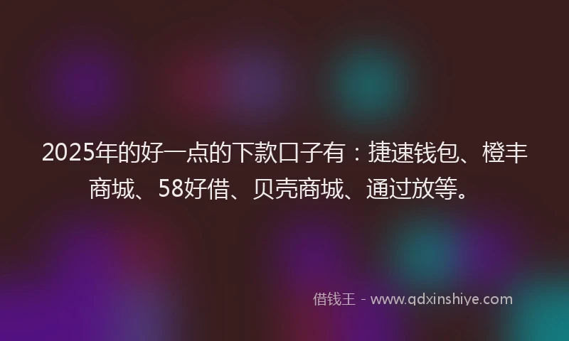 2025年的好一点的下款口子有：捷速钱包、橙丰商城、58好借、贝壳商城、通过放等。