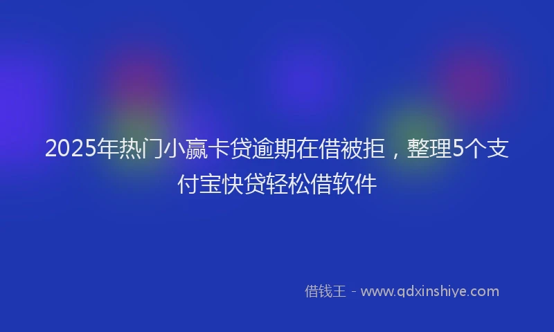 2025年热门小赢卡贷逾期在借被拒，整理5个支付宝快贷轻松借软件