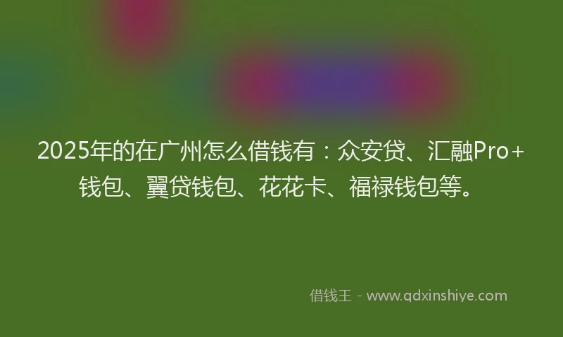2025年的在广州怎么借钱有：众安贷、汇融Pro+钱包、翼贷钱包、花花卡、福禄钱包等。