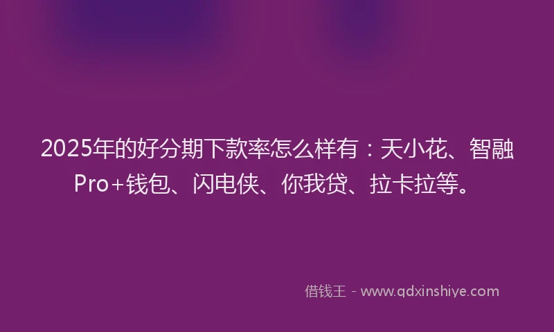 2025年的好分期下款率怎么样有：天小花、智融Pro+钱包、闪电侠、你我贷、拉卡拉等。