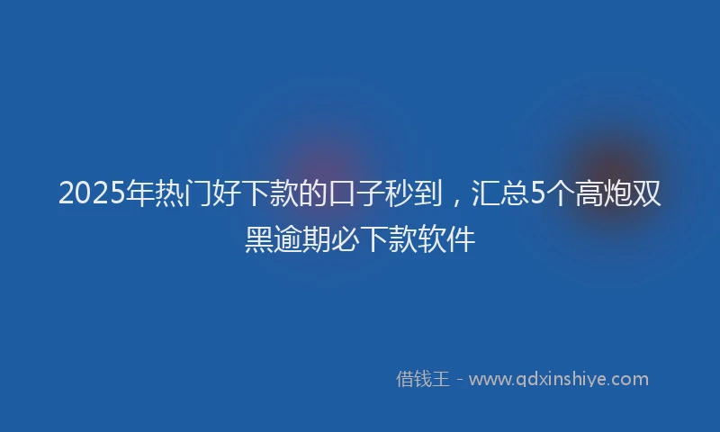 2025年热门好下款的口子秒到，汇总5个高炮双黑逾期必下款软件
