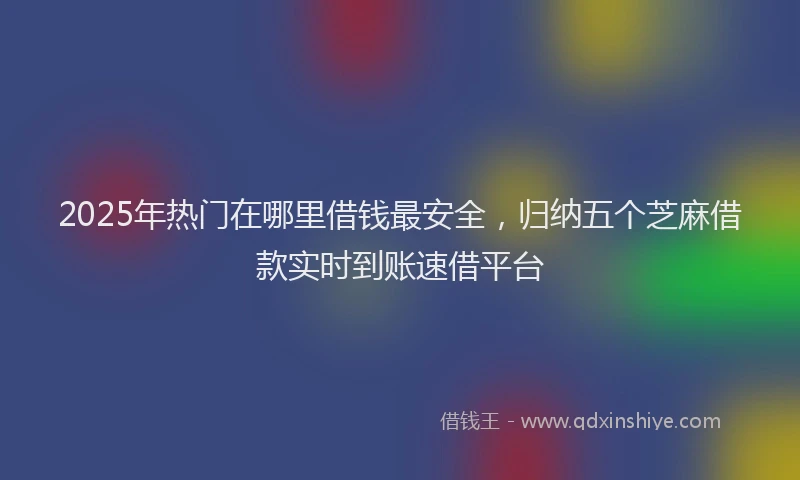 2025年热门在哪里借钱最安全，归纳五个芝麻借款实时到账速借平台
