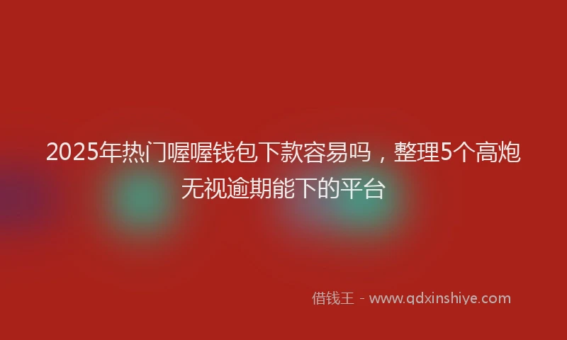 2025年热门喔喔钱包下款容易吗，整理5个高炮无视逾期能下的平台