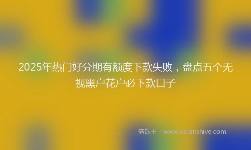2025年热门好分期有额度下款失败，盘点五个无视黑户花户必下款口子