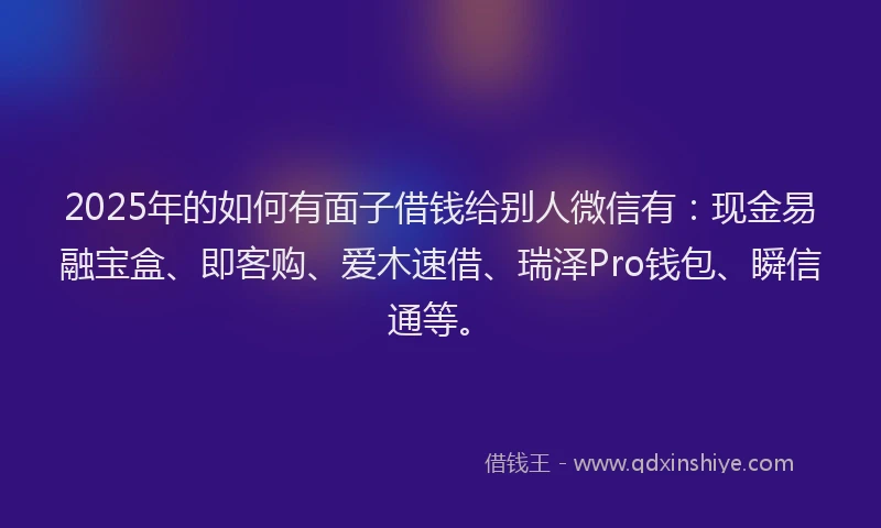 2025年的如何有面子借钱给别人微信有：现金易融宝盒、即客购、爱木速借、瑞泽Pro钱包、瞬信通等。