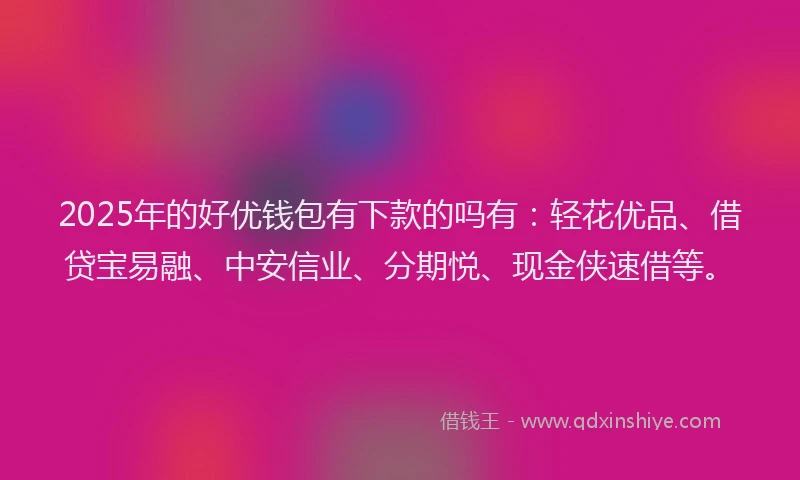 2025年的好优钱包有下款的吗有：轻花优品、借贷宝易融、中安信业、分期悦、现金侠速借等。