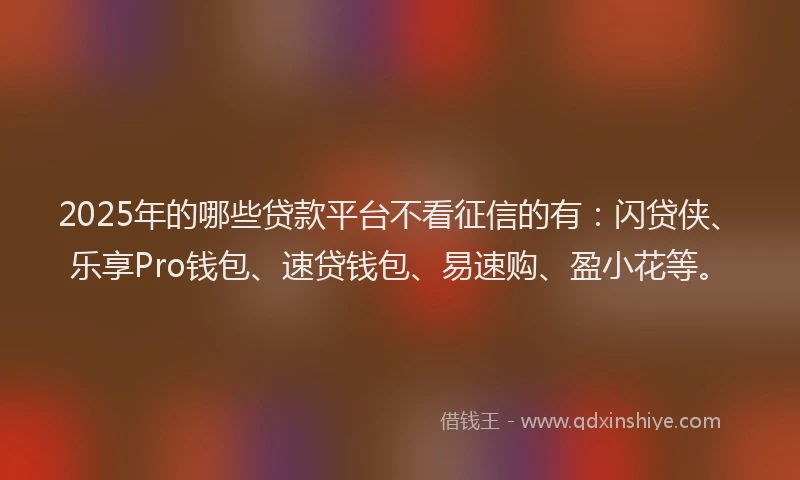 2025年的哪些贷款平台不看征信的有：闪贷侠、乐享Pro钱包、速贷钱包、易速购、盈小花等。