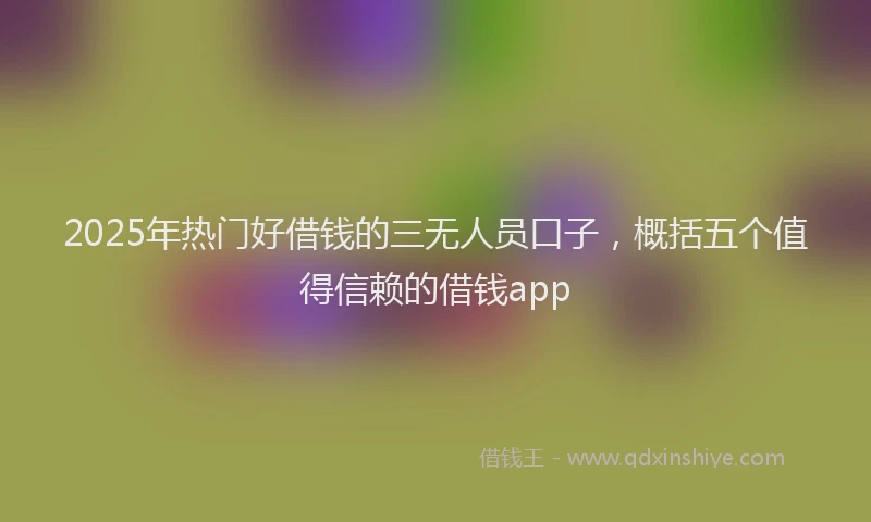 2025年热门好借钱的三无人员口子，概括五个值得信赖的借钱app