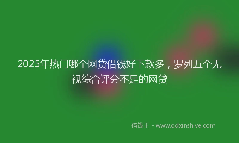 2025年热门哪个网贷借钱好下款多，罗列五个无视综合评分不足的网贷