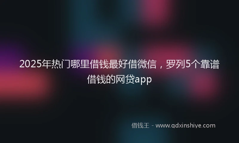 2025年热门哪里借钱最好借微信，罗列5个靠谱借钱的网贷app