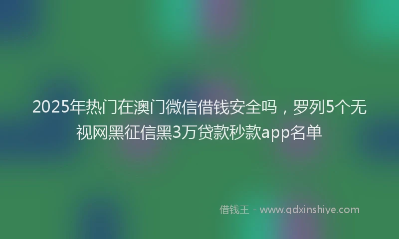 2025年热门在澳门微信借钱安全吗，罗列5个无视网黑征信黑3万贷款秒款app名单