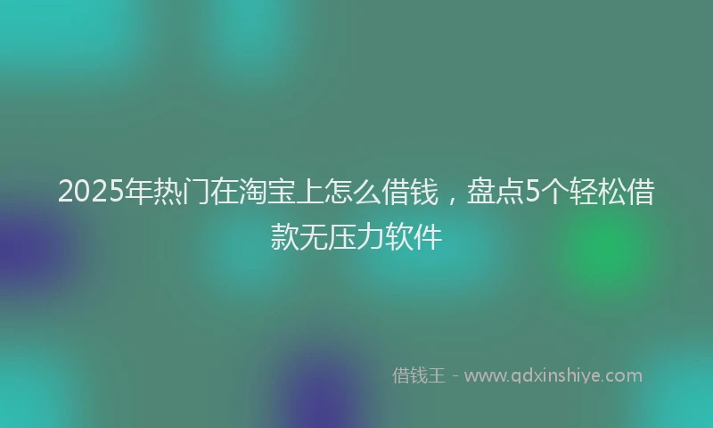 2025年热门在淘宝上怎么借钱，盘点5个轻松借款无压力软件