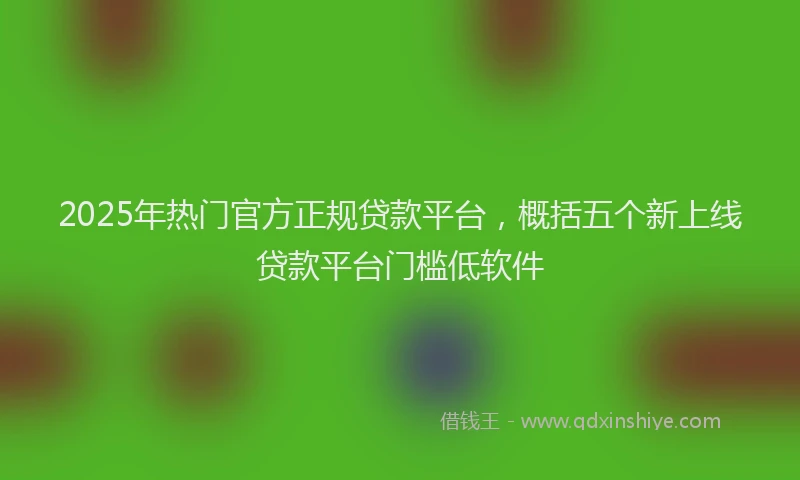 2025年热门官方正规贷款平台，概括五个新上线贷款平台门槛低软件