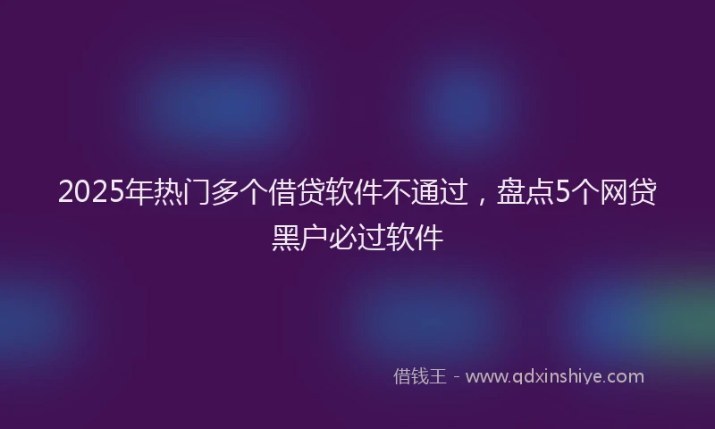 2025年热门多个借贷软件不通过，盘点5个网贷黑户必过软件