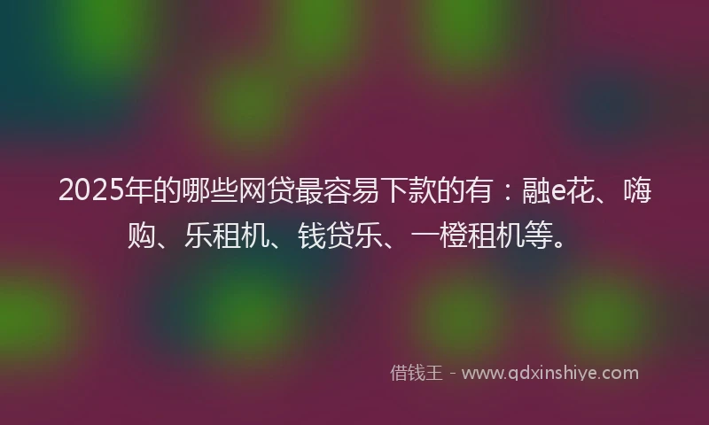2025年的哪些网贷最容易下款的有：融e花、嗨购、乐租机、钱贷乐、一橙租机等。