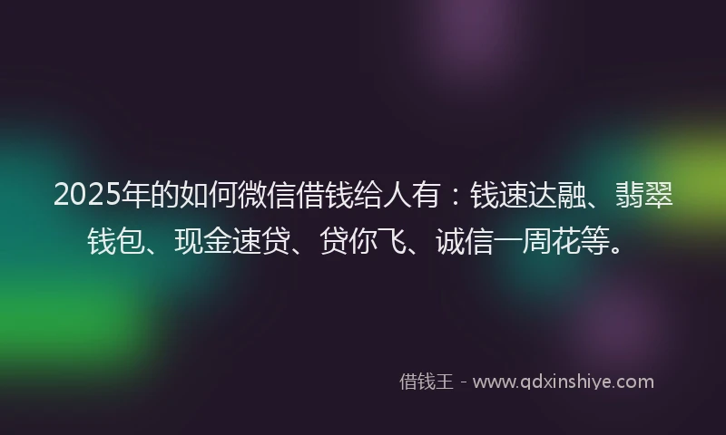 2025年的如何微信借钱给人有：钱速达融、翡翠钱包、现金速贷、贷你飞、诚信一周花等。