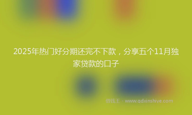 2025年热门好分期还完不下款，分享五个11月独家贷款的口子
