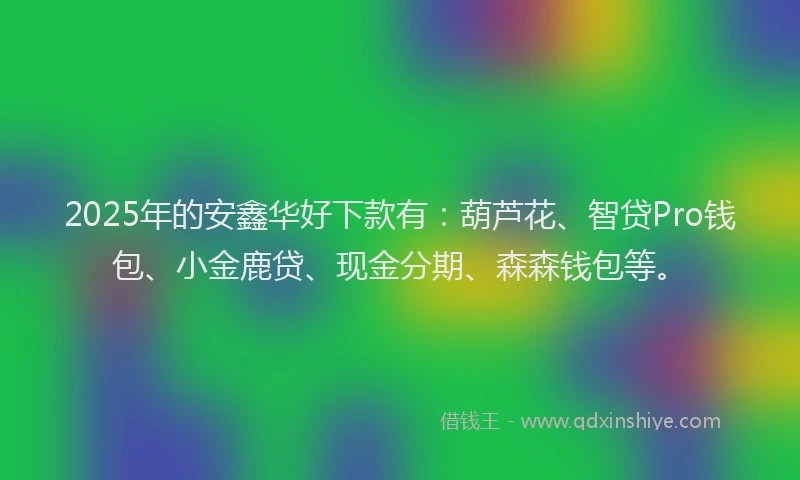2025年的安鑫华好下款有：葫芦花、智贷Pro钱包、小金鹿贷、现金分期、森森钱包等。