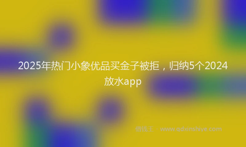 2025年热门小象优品买金子被拒，归纳5个2024放水app