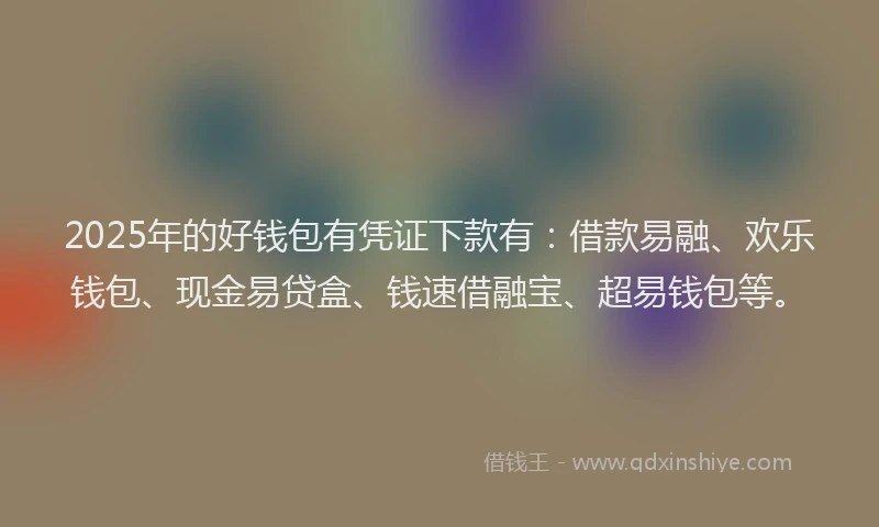 2025年的好钱包有凭证下款有：借款易融、欢乐钱包、现金易贷盒、钱速借融宝、超易钱包等。