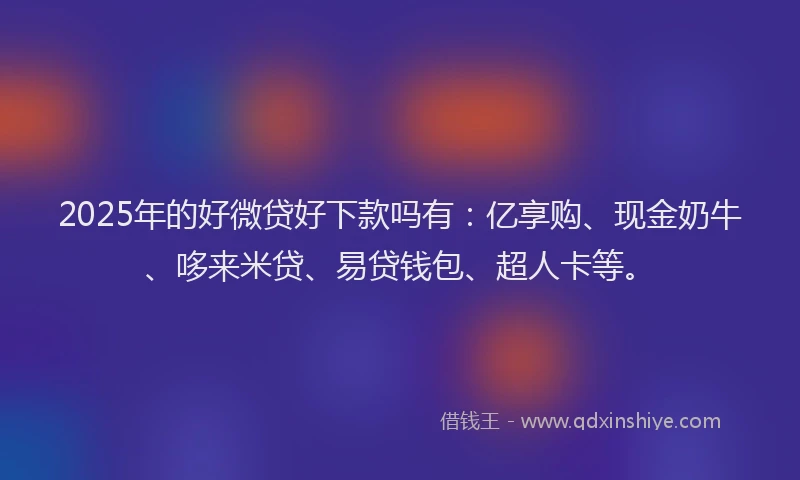 2025年的好微贷好下款吗有：亿享购、现金奶牛、哆来米贷、易贷钱包、超人卡等。