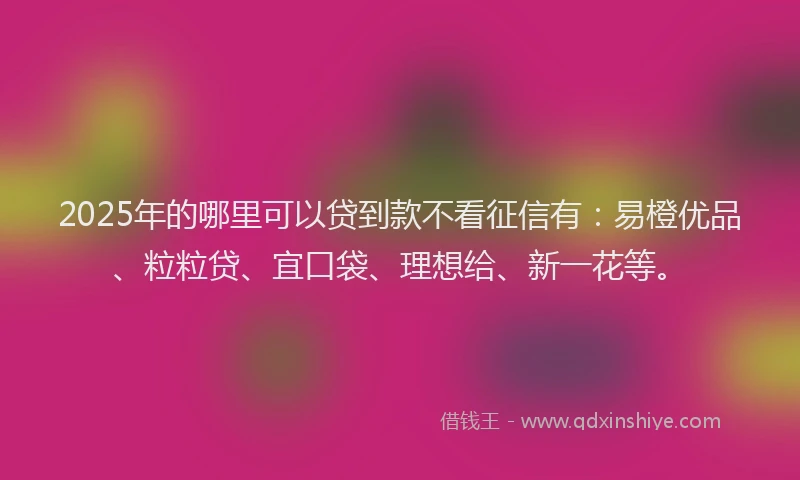 2025年的哪里可以贷到款不看征信有：易橙优品、粒粒贷、宜口袋、理想给、新一花等。