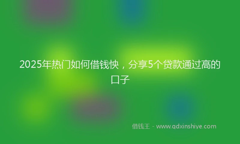 2025年热门如何借钱怏，分享5个贷款通过高的口子