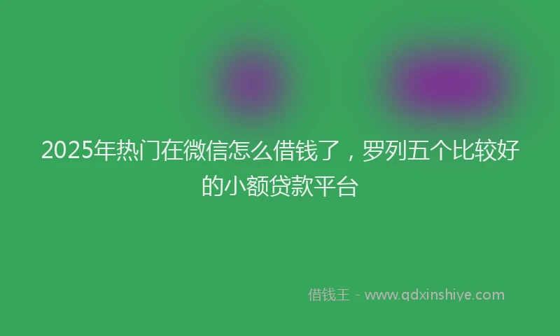 2025年热门在微信怎么借钱了，罗列五个比较好的小额贷款平台