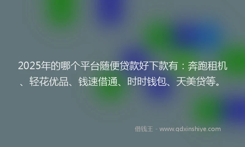 2025年的哪个平台随便贷款好下款有：奔跑租机、轻花优品、钱速借通、时时钱包、天美贷等。