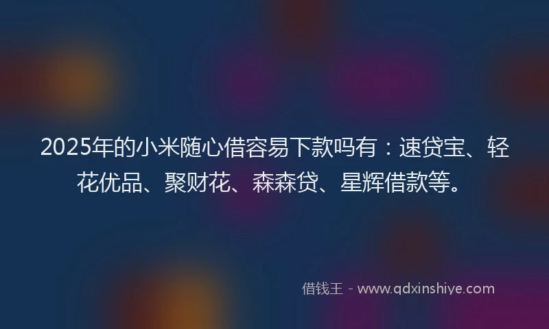 2025年的小米随心借容易下款吗有：速贷宝、轻花优品、聚财花、森森贷、星辉借款等。